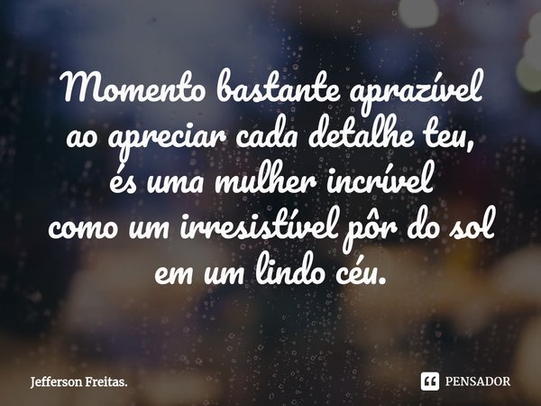 ⁠Momento bastante aprazível
ao apreciar cada detalhe teu,
és uma mulher incrível
como um irresistível pôr do sol
em um lindo céu.... Frase de Jefferson Freitas..