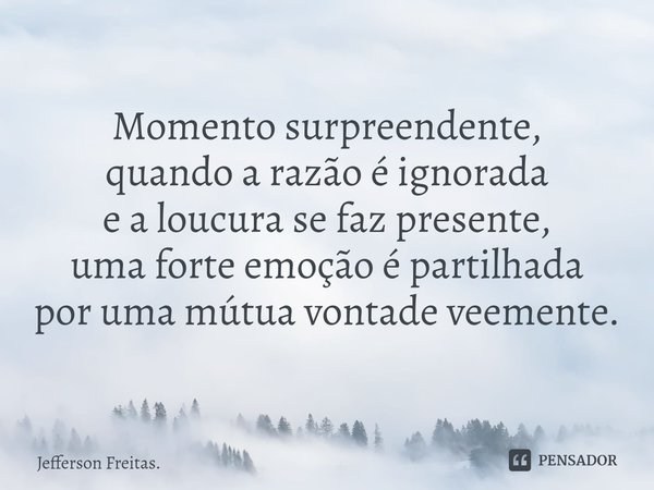 ⁠Momento surpreendente,
quando a razão é ignorada
e a loucura se faz presente,
uma forte emoção é partilhada
por uma mútua vontade veemente.... Frase de Jefferson Freitas..