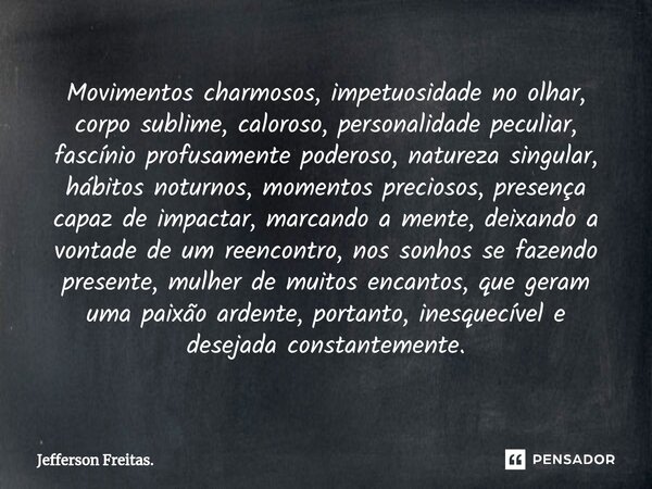 ⁠Movimentos charmosos, impetuosidade no olhar, corpo sublime, caloroso, personalidade peculiar, fascínio profusamente poderoso, natureza singular, hábitos notur... Frase de Jefferson Freitas..