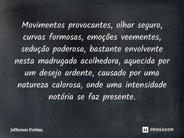 ⁠Movimentos provocantes, olhar seguro, curvas formosas, emoções veementes, sedução poderosa, bastante envolvente nesta madrugada acolhedora, aquecida por um des... Frase de Jefferson Freitas..