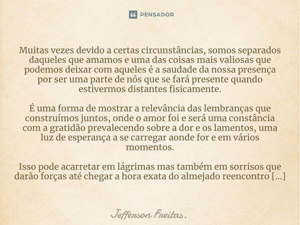 Muitas vezes devido a certas circunstâncias, somos separados daqueles que amamos e ⁠uma das coisas mais valiosas que podemos deixar com aqueles é a saudade da n... Frase de Jefferson Freitas..