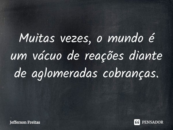 ⁠Muitas vezes, o mundo é um vácuo de reações diante de aglomeradas cobranças.... Frase de Jefferson Freitas.