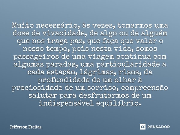 ⁠Muito ⁠⁠⁠⁠necessário, às vezes, tomarmos uma dose de vivacidade, de algo ou de alguém que nos traga paz, que faça que valer o nosso tempo, pois nesta vida, som... Frase de Jefferson Freitas..