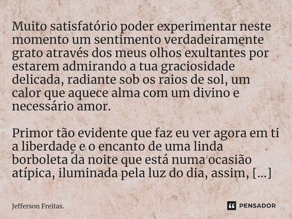 Muito satisfatório poder experimentar neste momento um sentimento verdadeiramente grato ⁠através dos meus olhos exultantes por estarem admirando a tua graciosid... Frase de Jefferson Freitas..