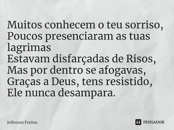 ⁠Muitos conhecem o teu sorriso,
Poucos presenciaram as tuas lagrimas
Estavam disfarçadasde Risos,
Mas por dentro se afogavas,
Graças a Deus,tens resistido,
Ele ... Frase de Jefferson Freitas..