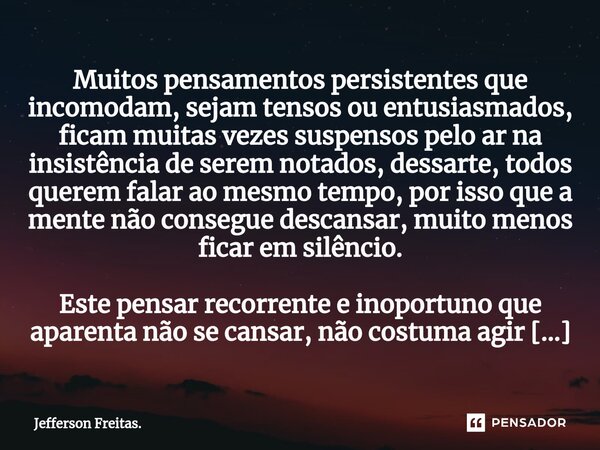 ⁠⁠Muitos pen⁠samentos persistentes que incomodam, sejam tensos ou entusiasmados, ficam muitas vezes suspensos pelo arna insistência de serem notados, dessarte, ... Frase de Jefferson Freitas..