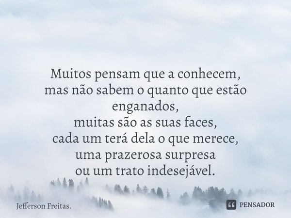 ⁠⁠ Muitos pensam que a conhecem,
mas não sabem o quanto que estão enganados,
muitas são as suas faces,
cada um terá dela o que merece,
uma prazerosa surpresa
ou... Frase de Jefferson Freitas..