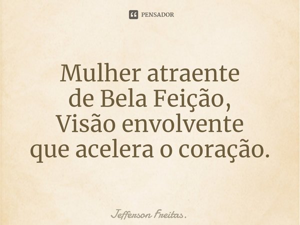 ⁠Mulher atraente
de Bela Feição,
Visão envolvente
que acelera o coração.... Frase de Jefferson Freitas..