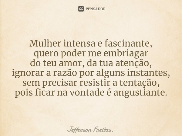 Mulher intensa e fascinante,
⁠quero poder me embriagar
do teu amor, da tua atenção,
ignorar a razão por alguns instantes,
sem precisar resistir a tentação,
pois... Frase de Jefferson Freitas..