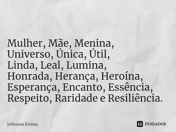 ⁠⁠ Mulher, Mãe, Menina, Universo, Única, Útil, Linda, Leal, Lumina, Honrada, Herança, Heroína, Esperança, Encanto, Essência, Respeito, Raridade e Resiliência.... Frase de Jefferson Freitas..