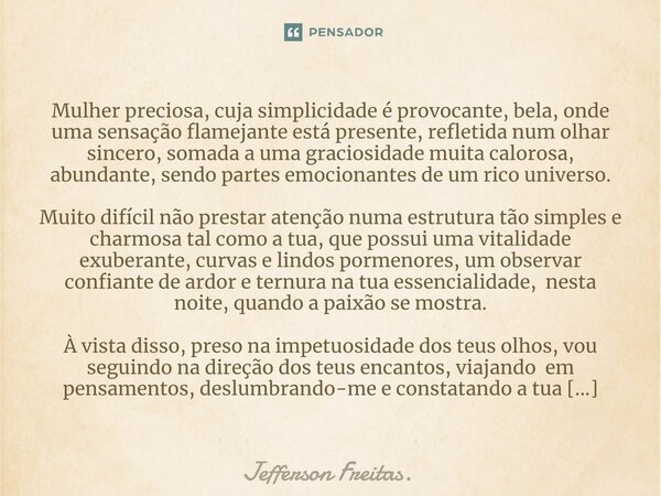 ⁠Mulher preciosa, cuja simplicidade é provocante, bela, onde uma sensação flamejante está presente, refletida num olhar sincero, somada a uma graciosidade muita... Frase de Jefferson Freitas..