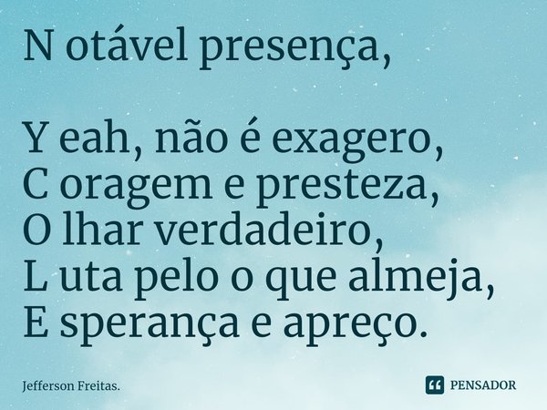 N otável presença,
Y eah, não é exagero,
C oragem e presteza,
O lhar verdadeiro,
L uta pelo o que almeja,
E sperança e apreço.... Frase de Jefferson Freitas..