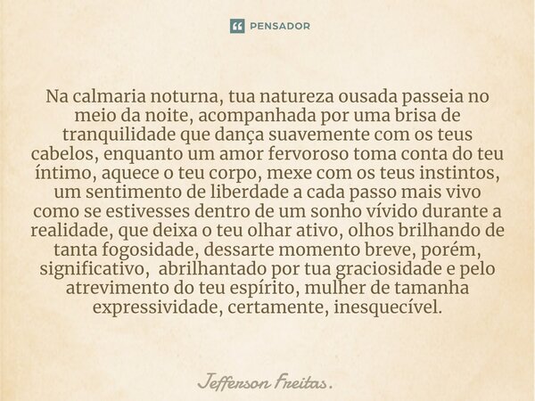 ⁠⁠Na calmaria noturna, tua natureza ousada passeia no meio da noite, acompanhada por uma brisa de tranquilidade que dança suavemente com os teus cabelos, enquan... Frase de Jefferson Freitas..