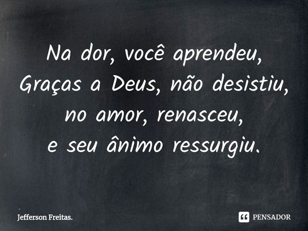 ⁠Na dor, você aprendeu,
Graças a Deus, não desistiu,
no amor, renasceu,
e seu ânimo ressurgiu.... Frase de Jefferson Freitas..