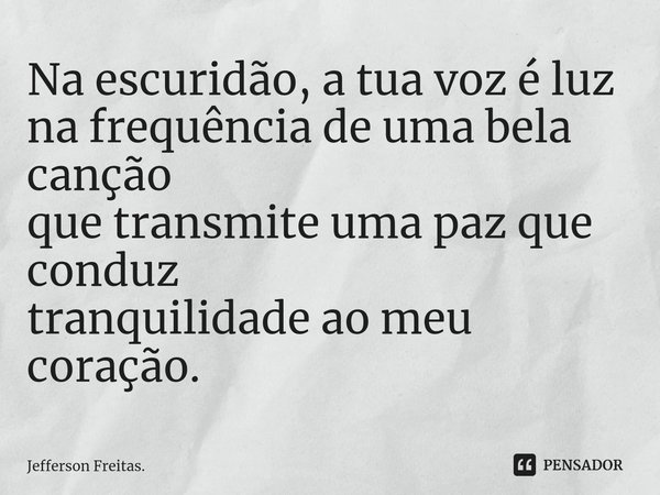 ⁠Na escuridão, a tua voz é luz
na frequência de uma bela canção
que transmite uma paz que conduz
tranquilidade ao meu coração.... Frase de Jefferson Freitas..