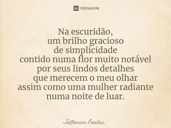 ⁠Na escuridão,
um brilho gracioso
de simplicidade
contido numa flor muito notável
por seus lindos detalhes
que merecem o meu olhar
assim como uma mulher radiant... Frase de Jefferson Freitas..
