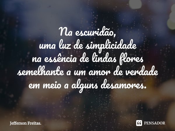 ⁠Na escuridão,
uma luz de simplicidade
na essência de lindas flores
semelhante a um amor de verdade
em meio a alguns desamores.... Frase de Jefferson Freitas..