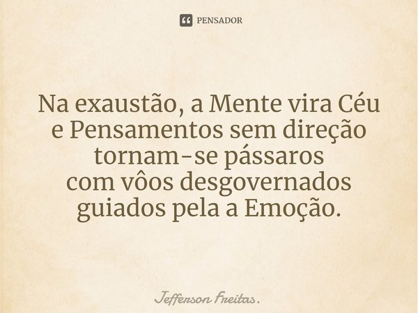 Na exaustão, a Mente vira Céu
e Pensamentos sem direção
tornam-se pássaros
com vôos desgovernados
guiados pela a Emoção.... Frase de Jefferson Freitas..