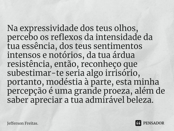 ⁠Na expressividade dos teus olhos, percebo os reflexos da intensidade da tua essência, dos teus sentimentos intensos e notórios, da tua árdua resistência, então... Frase de Jefferson Freitas..