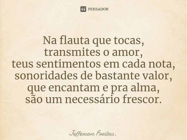 ⁠Na flauta que tocas,
transmites o amor,
teus sentimentos em cada nota, sonoridades de bastante valor,
que encantam e pra alma,
são um necessário frescor.... Frase de Jefferson Freitas..