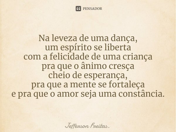 ⁠Na leveza de uma dança,
um espírito se liberta
com a felicidade de uma criança
pra que o ânimo cresça
cheio de esperança,
pra que a mente se fortaleça
e pra qu... Frase de Jefferson Freitas..