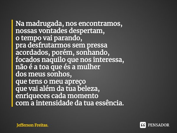 ⁠Na madrugada, nos encontramos,
nossas vontades despertam,
o tempo vai parando,
pra desfrutarmos sem pressa
acordados, porém, sonhando,
focados naquilo que nos ... Frase de Jefferson Freitas..