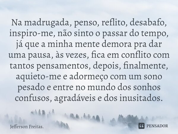 ⁠Na madrugada, penso, reflito, desabafo, inspiro-me, não sinto o passar do tempo, já que a minha mente demora pra dar uma pausa, às vezes, fica em conflito com ... Frase de Jefferson Freitas..