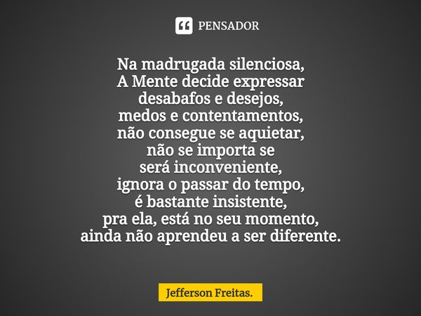 Na madrugada silenciosa,
A Mente decide expressar
desabafos e desejos,
medos e contentamentos,
não consegue se aquietar,
não se importa se
será inconveniente,
i... Frase de Jefferson Freitas..