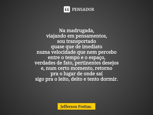 Na madrugada,
viajando em pensamentos,
sou transportado
quase que de imediato
numa velocidade que nem percebo
entre o tempo e o espaço,
verdades de fato, pertin... Frase de Jefferson Freitas..