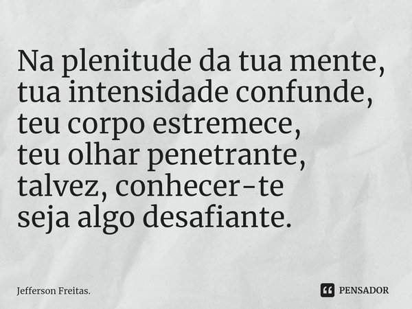 ⁠Na plenitude da tua mente,
tua intensidade confunde,
teu corpo estremece,
teu olhar penetrante,
talvez, conhecer-te
seja algo desafiante.... Frase de Jefferson Freitas..