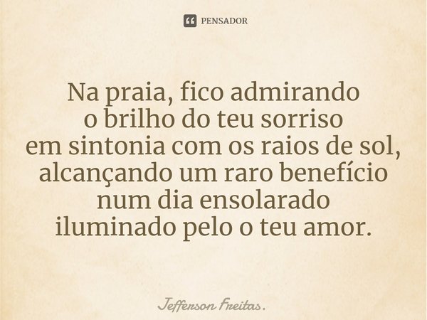 ⁠Na praia, fico admirando
o brilho do teu sorriso
em sintonia com os raios de sol,
alcançando um raro benefício
num dia ensolarado
iluminado pelo o teu amor.... Frase de Jefferson Freitas..