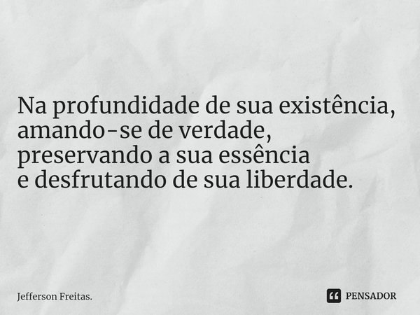 ⁠ ⁠Na profundidade de sua existência, amando-se de verdade,
preservando a sua essência
e desfrutando de sua liberdade.... Frase de Jefferson Freitas..