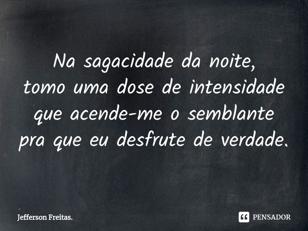 ⁠Na sagacidade da noite,
tomo uma dose de intensidade
que acende-me o semblante
pra que eu desfrute de verdade.... Frase de Jefferson Freitas..