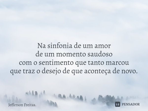 ⁠ Na sinfonia de um amor
de um momento saudoso
com o sentimento que tanto marcou
que traz o desejo de que aconteça de novo.... Frase de Jefferson Freitas..