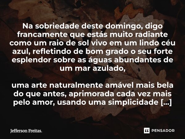 Na sobriedade deste domingo, digo francamente que estás muito radiante como um raio de sol vivo em um lindo céu azul, refletindo de bom grado o seu forte espl... Frase de Jefferson Freitas..