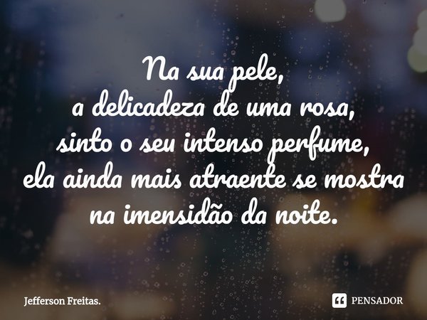 ⁠Na sua pele,
a delicadeza de uma rosa,
sinto o seu intenso perfume,
ela ainda mais atraente se mostra
na imensidão da noite.... Frase de Jefferson Freitas..