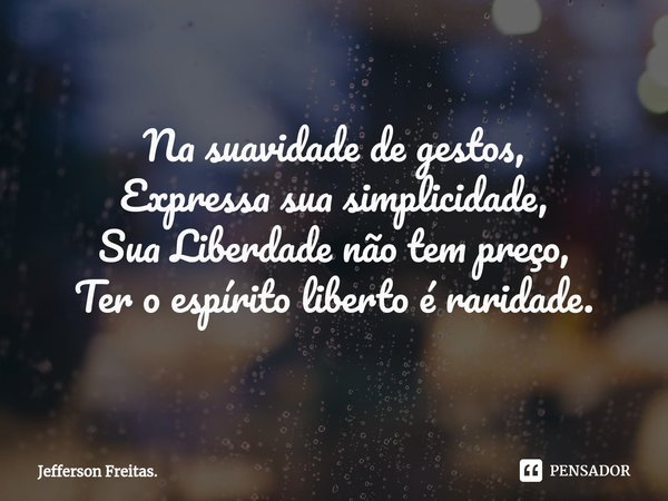 ⁠Na suavidade de gestos,
Expressa sua simplicidade,
Sua Liberdade não tem preço,
Ter o espírito liberto é raridade.... Frase de Jefferson Freitas..