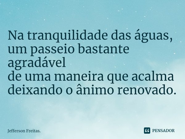 ⁠Na tranquilidade das águas, um passeio bastante agradável de uma maneira que acalma deixando o ânimo renovado.... Frase de Jefferson Freitas..