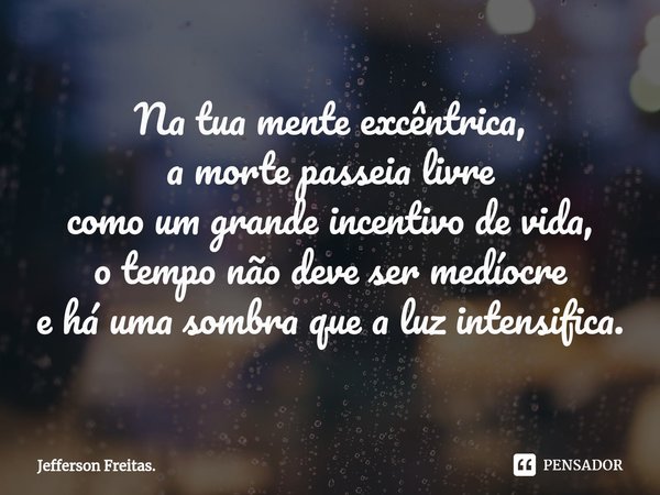 ⁠Na tua mente excêntrica,
a morte passeia livre
como um grande incentivo de vida,
o tempo não deve ser medíocre
e há uma sombra que a luz intensifica.... Frase de Jefferson Freitas..