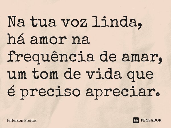 ⁠Na tua voz linda, há amor na frequência de amar, um tom de vida que é preciso apreciar.... Frase de Jefferson Freitas..