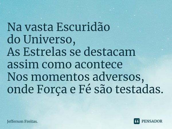 Na vasta Escuridão
do Universo,
As Estrelas se destacam
assim como acontece
Nos momentos adversos,
onde Força e Fé são testadas.... Frase de Jefferson Freitas..