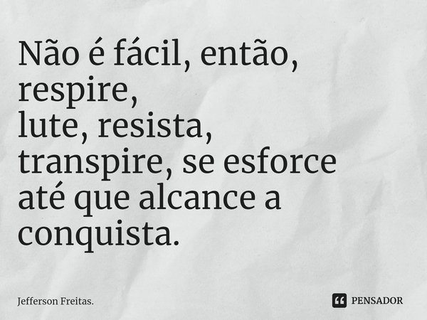 ⁠Não é fácil, então, respire,
lute, resista,
transpire,se esforce
até que alcancea conquista.... Frase de Jefferson Freitas..