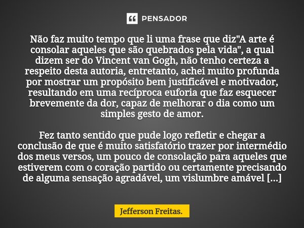 Não faz muito tempo que li uma frase que diz "A arte é consolar aqueles que são quebrados pela vida", a qual dizem ser do Vincent van Gogh, não tenho... Frase de Jefferson Freitas..