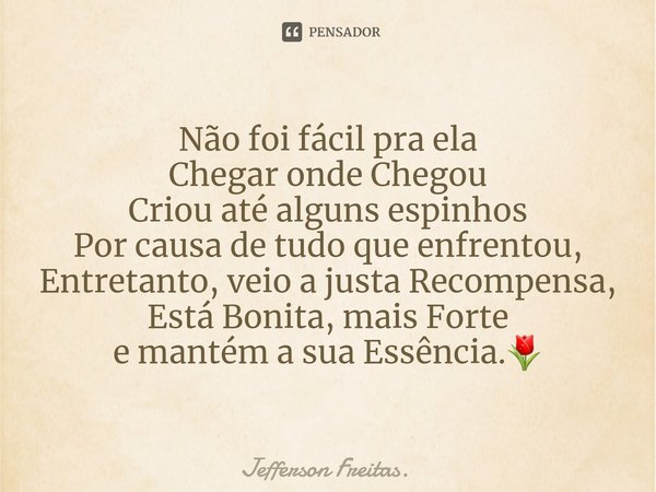 ⁠Não foi fácil pra ela
Chegar onde Chegou
Criou até alguns espinhos
Por causa de tudo que enfrentou,
Entretanto, veio a justa Recompensa,
Está Bonita, mais Fort... Frase de Jefferson Freitas..