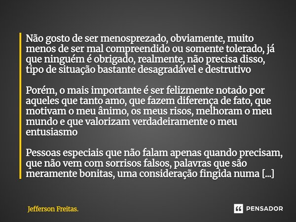 Não gosto de ser menosprezado, obviamente, muito menos de ser mal compreendido ou somente tolerado, já que ninguém é obrigado, realmente, não precisa disso, t... Frase de Jefferson Freitas..