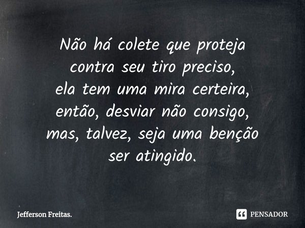 ⁠Não há colete que proteja
contra seu tiro preciso,
ela tem uma mira certeira,
então, desviar não consigo,
mas, talvez, seja uma benção
ser atingido.... Frase de Jefferson Freitas..