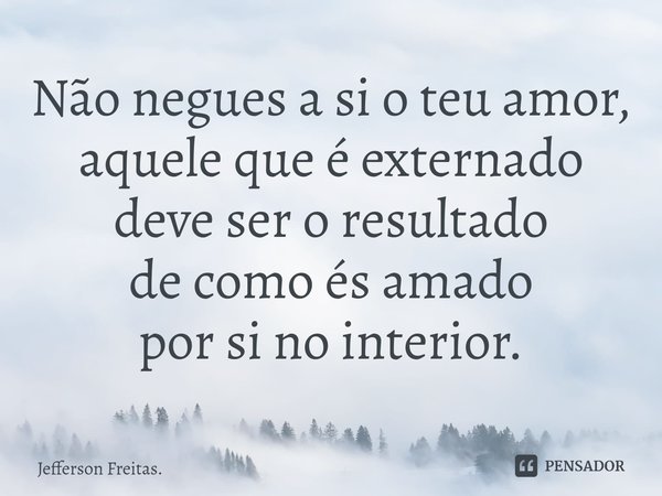 ⁠Não negues a si o teu amor,
aquele que é externado
deve ser o resultado
de como és amado
por si no interior.... Frase de Jefferson Freitas..