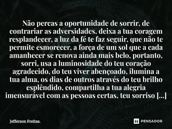 ⁠⁠Não percas a oportunidade de sorrir, de contrariar as adversidades, deixa a tua coragem resplandecer, a luz da fé te faz seguir, que não te permite esmorecer,... Frase de Jefferson Freitas..