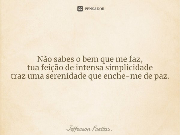 Não sabes o bem que me faz,
tua feição de intensa simplicidade
traz uma serenidade que enche-me de paz.... Frase de Jefferson Freitas..