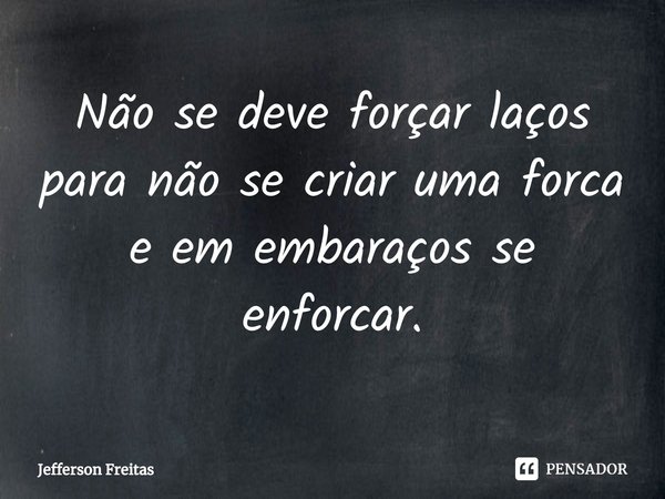 ⁠Não se deve forçar laços para não se criar uma forca e em embaraços se enforcar.... Frase de Jefferson Freitas.